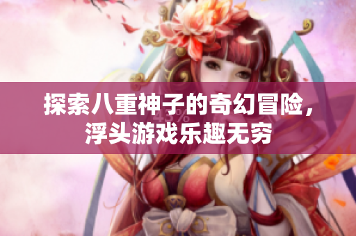 探索八重神子的奇幻冒险，浮头游戏乐趣无穷