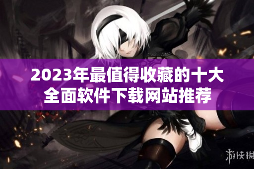 2023年最值得收藏的十大全面软件下载网站推荐