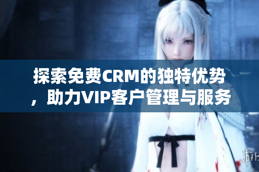 探索免费CRM的独特优势，助力VIP客户管理与服务提升