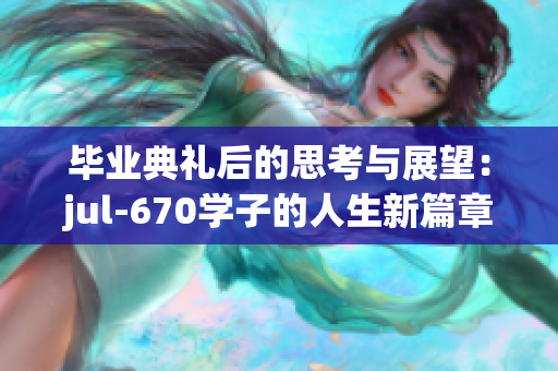 毕业典礼后的思考与展望：jul-670学子的人生新篇章