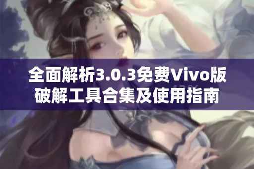 全面解析3.0.3免费Vivo版破解工具合集及使用指南