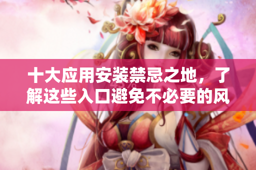 十大应用安装禁忌之地，了解这些入口避免不必要的风险