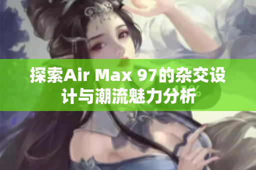 探索Air Max 97的杂交设计与潮流魅力分析