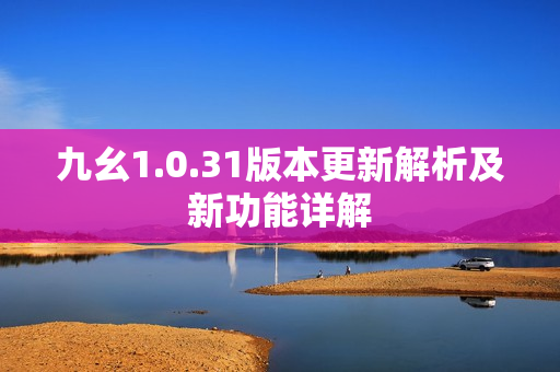 九幺1.0.31版本更新解析及新功能详解