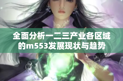 全面分析一二三产业各区域的m553发展现状与趋势