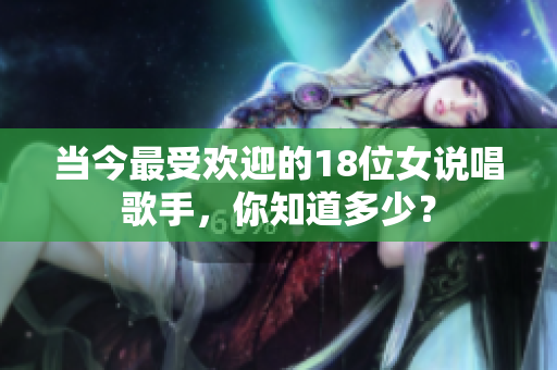 当今最受欢迎的18位女说唱歌手，你知道多少？