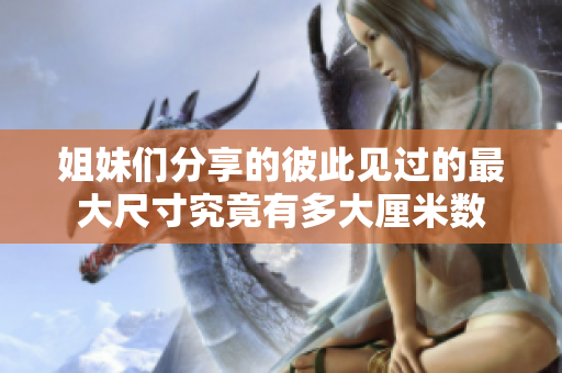 姐妹们分享的彼此见过的最大尺寸究竟有多大厘米数