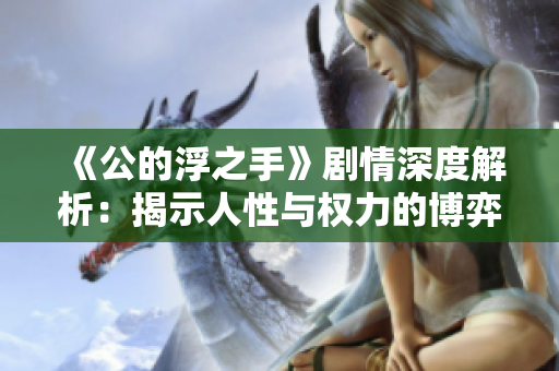 《公的浮之手》剧情深度解析：揭示人性与权力的博弈真相