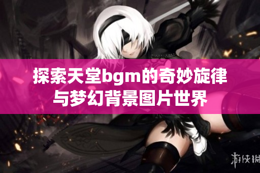 探索天堂bgm的奇妙旋律与梦幻背景图片世界