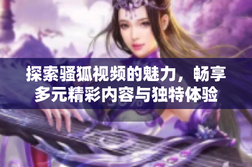 探索骚狐视频的魅力，畅享多元精彩内容与独特体验