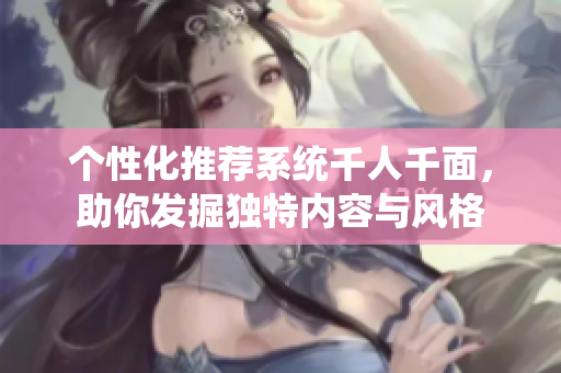 个性化推荐系统千人千面，助你发掘独特内容与风格