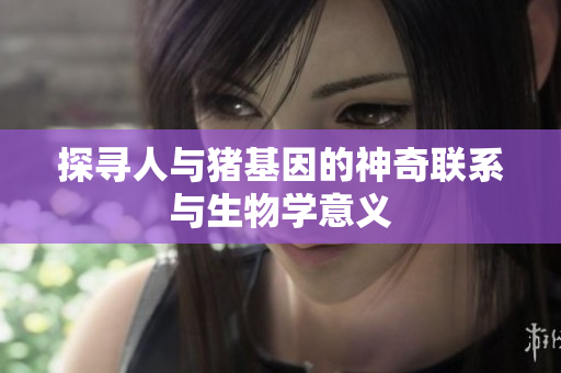 探寻人与猪基因的神奇联系与生物学意义