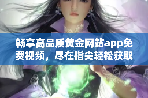 畅享高品质黄金网站app免费视频，尽在指尖轻松获取