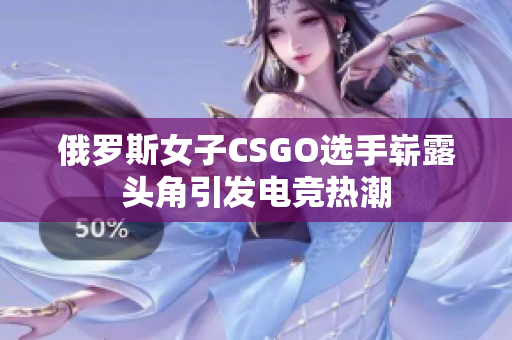 俄罗斯女子CSGO选手崭露头角引发电竞热潮