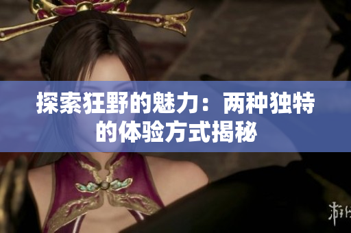 探索狂野的魅力：两种独特的体验方式揭秘