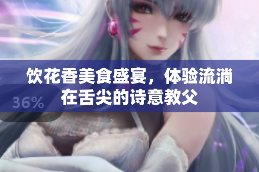 饮花香美食盛宴，体验流淌在舌尖的诗意教父