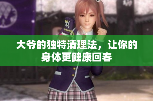 大爷的独特清理法，让你的身体更健康回春