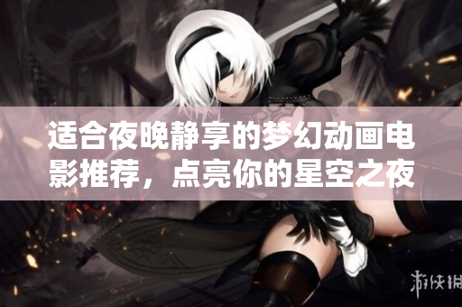 适合夜晚静享的梦幻动画电影推荐，点亮你的星空之夜