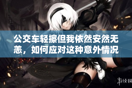 公交车轻擦但我依然安然无恙，如何应对这种意外情况