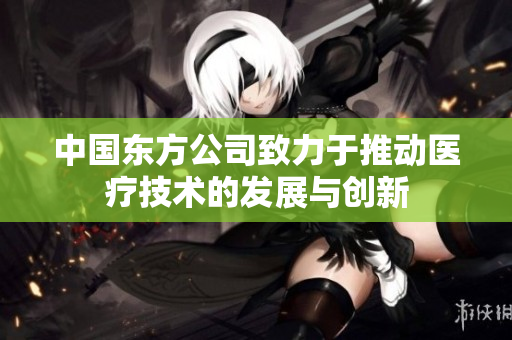 中国东方公司致力于推动医疗技术的发展与创新