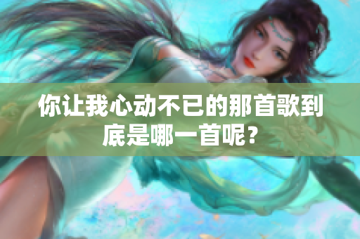 你让我心动不已的那首歌到底是哪一首呢？