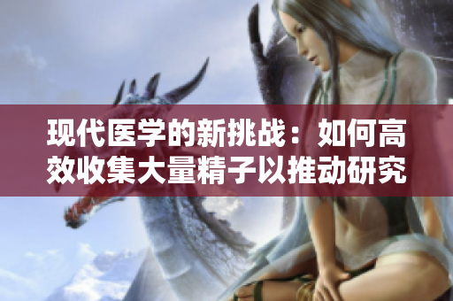 现代医学的新挑战：如何高效收集大量精子以推动研究进展