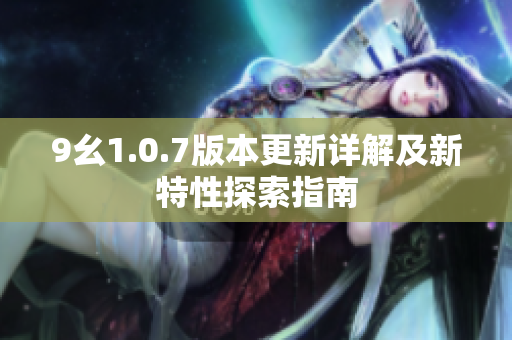 9幺1.0.7版本更新详解及新特性探索指南