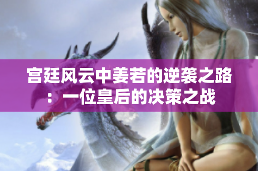 宫廷风云中姜若的逆袭之路：一位皇后的决策之战