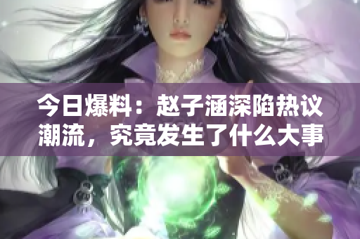 今日爆料：赵子涵深陷热议潮流，究竟发生了什么大事？