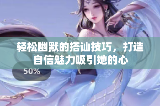 轻松幽默的搭讪技巧，打造自信魅力吸引她的心