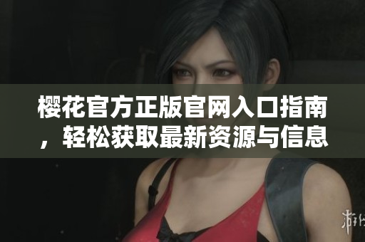 樱花官方正版官网入口指南，轻松获取最新资源与信息