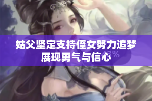 姑父坚定支持侄女努力追梦展现勇气与信心
