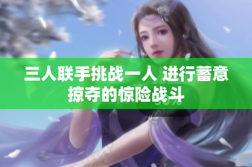 三人联手挑战一人 进行蓄意掠夺的惊险战斗