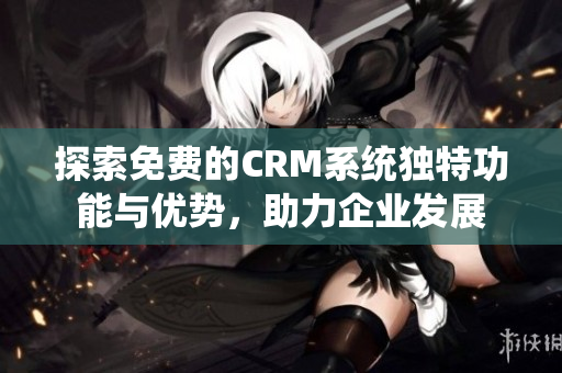 探索免费的CRM系统独特功能与优势，助力企业发展