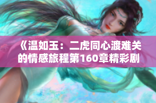 《温如玉：二虎同心渡难关的情感旅程第160章精彩剧释》