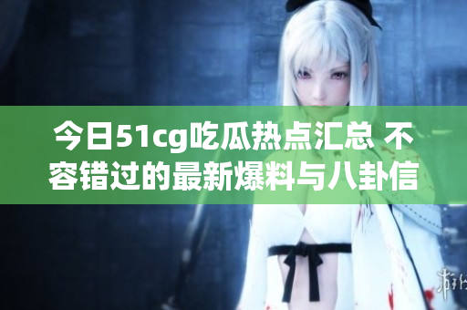今日51cg吃瓜热点汇总 不容错过的最新爆料与八卦信息