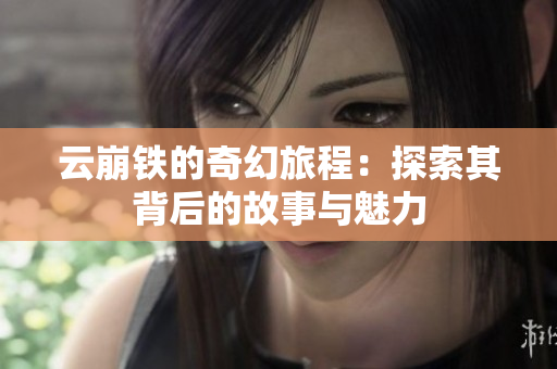 云崩铁的奇幻旅程：探索其背后的故事与魅力