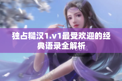 独占糙汉1.v1最受欢迎的经典语录全解析