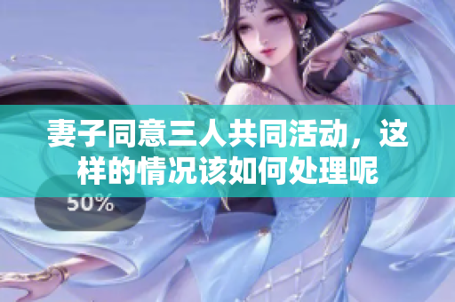 妻子同意三人共同活动，这样的情况该如何处理呢
