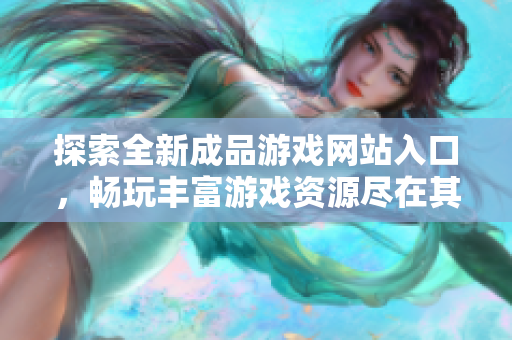 探索全新成品游戏网站入口，畅玩丰富游戏资源尽在其中