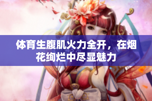 体育生腹肌火力全开，在烟花绚烂中尽显魅力