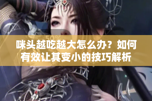 咪头越吃越大怎么办？如何有效让其变小的技巧解析