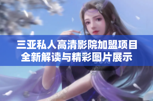 三亚私人高清影院加盟项目全新解读与精彩图片展示