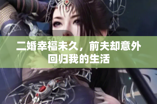 二婚幸福未久，前夫却意外回归我的生活