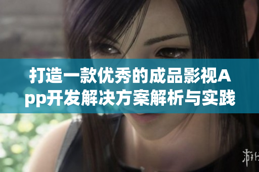 打造一款优秀的成品影视App开发解决方案解析与实践指南