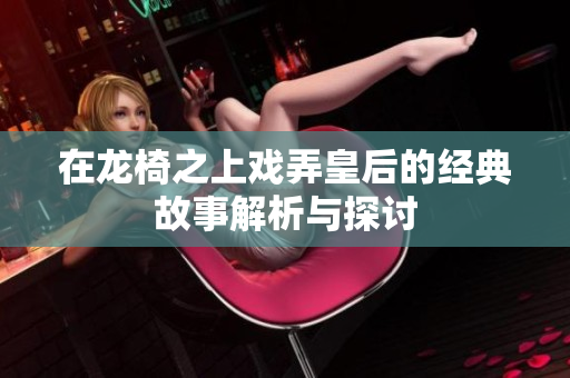在龙椅之上戏弄皇后的经典故事解析与探讨