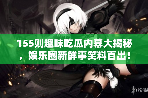155则趣味吃瓜内幕大揭秘，娱乐圈新鲜事笑料百出！