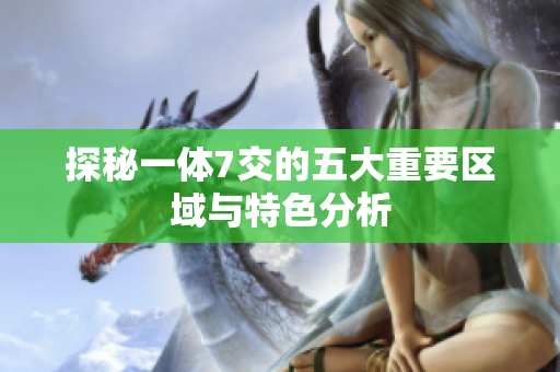 探秘一体7交的五大重要区域与特色分析