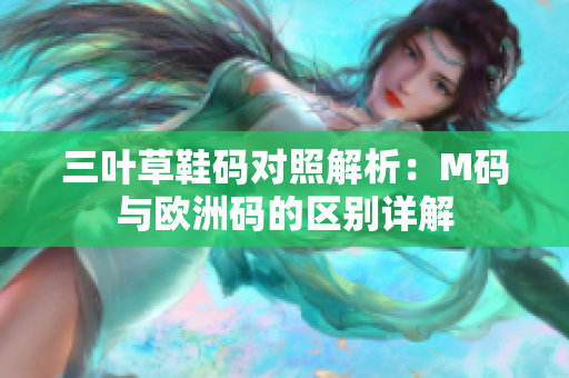 三叶草鞋码对照解析：M码与欧洲码的区别详解