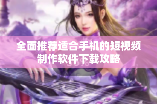 全面推荐适合手机的短视频制作软件下载攻略